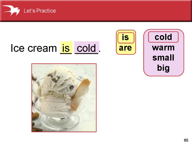 65 Ice cream __ ____. cold cold warm small big is are is Let’s